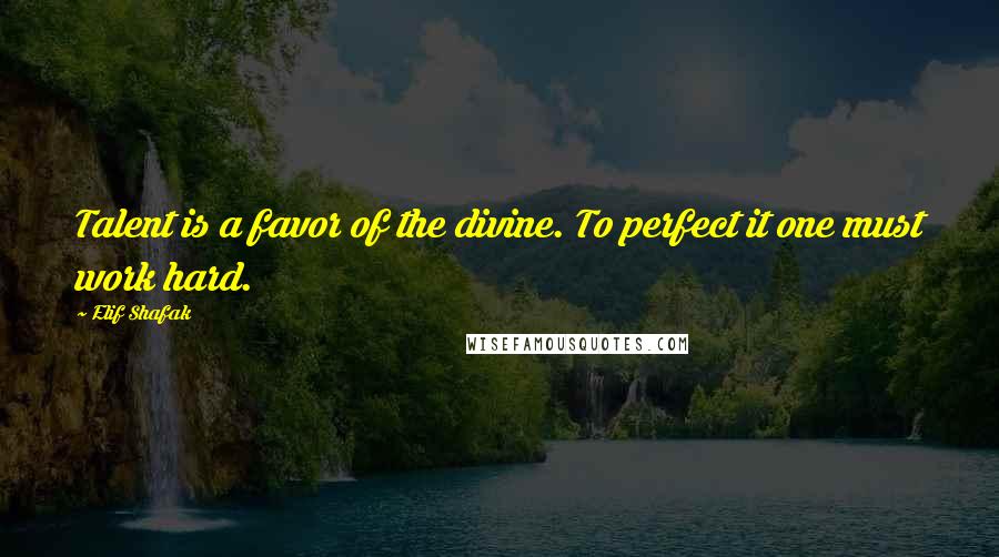 Elif Shafak Quotes: Talent is a favor of the divine. To perfect it one must work hard.