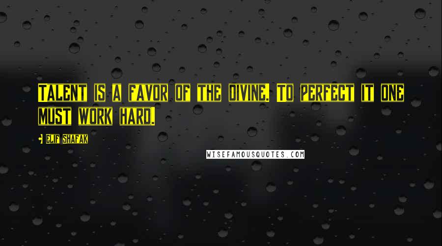 Elif Shafak Quotes: Talent is a favor of the divine. To perfect it one must work hard.