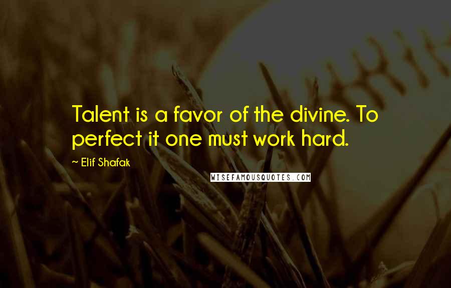 Elif Shafak Quotes: Talent is a favor of the divine. To perfect it one must work hard.