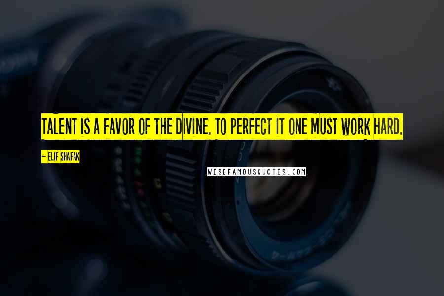 Elif Shafak Quotes: Talent is a favor of the divine. To perfect it one must work hard.