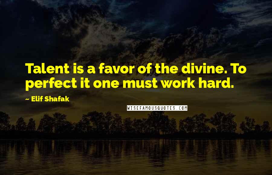 Elif Shafak Quotes: Talent is a favor of the divine. To perfect it one must work hard.