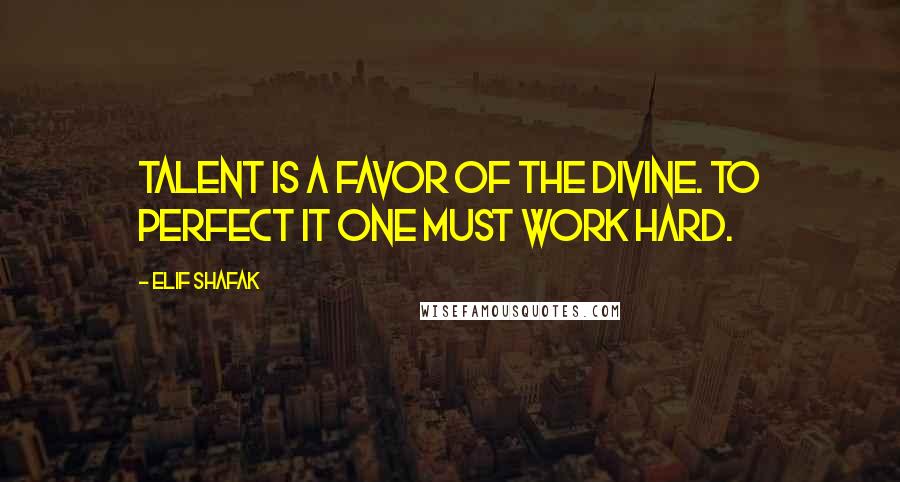 Elif Shafak Quotes: Talent is a favor of the divine. To perfect it one must work hard.