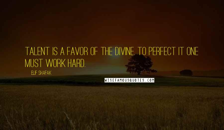 Elif Shafak Quotes: Talent is a favor of the divine. To perfect it one must work hard.
