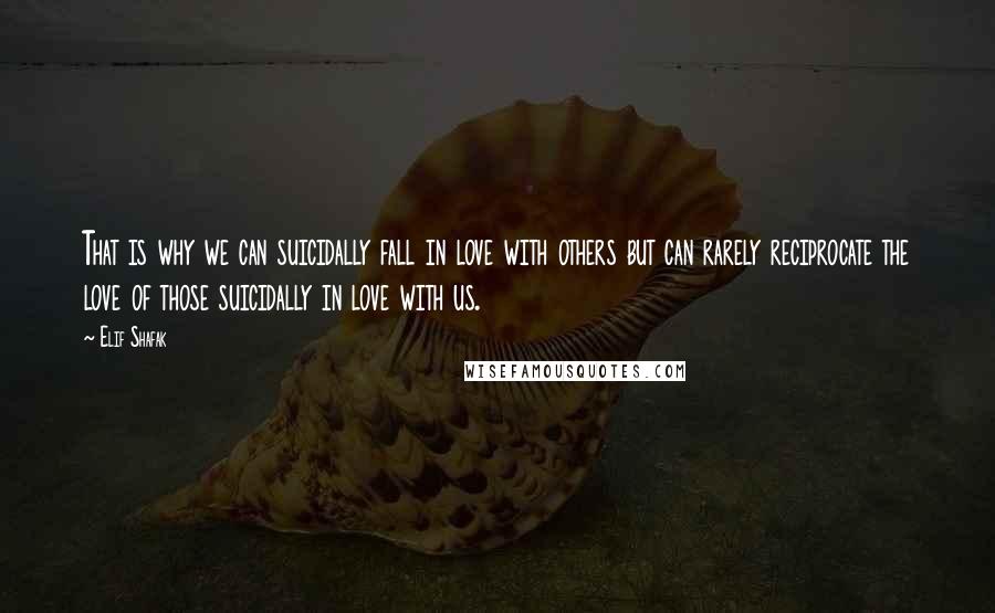 Elif Shafak Quotes: That is why we can suicidally fall in love with others but can rarely reciprocate the love of those suicidally in love with us.