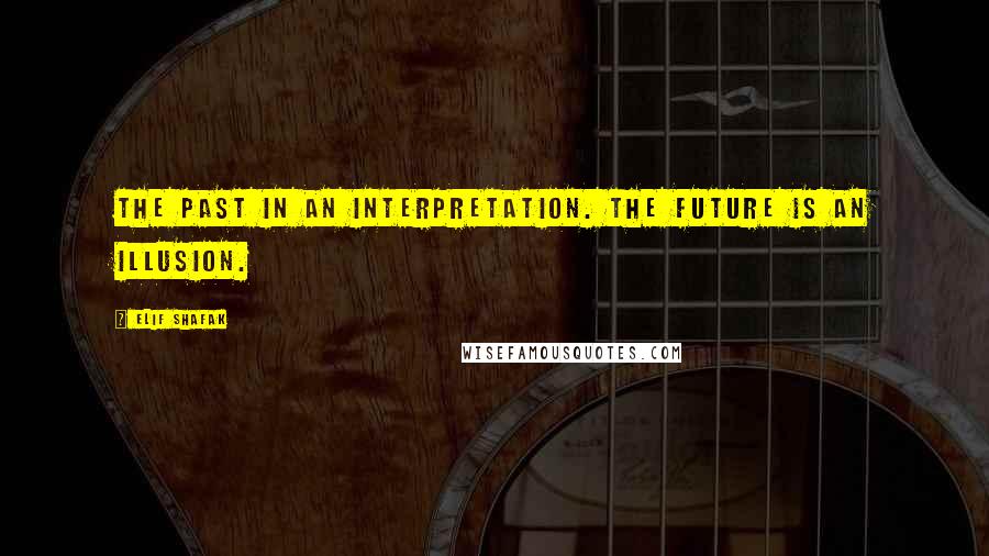 Elif Shafak Quotes: The past in an interpretation. The future is an illusion.