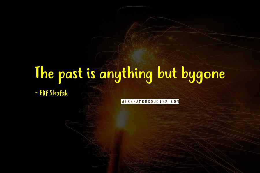 Elif Shafak Quotes: The past is anything but bygone