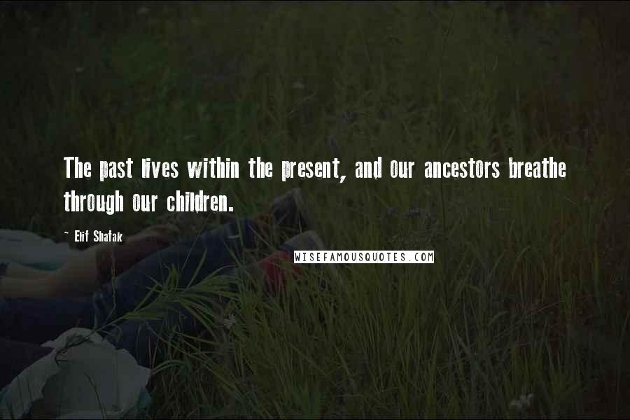 Elif Shafak Quotes: The past lives within the present, and our ancestors breathe through our children.