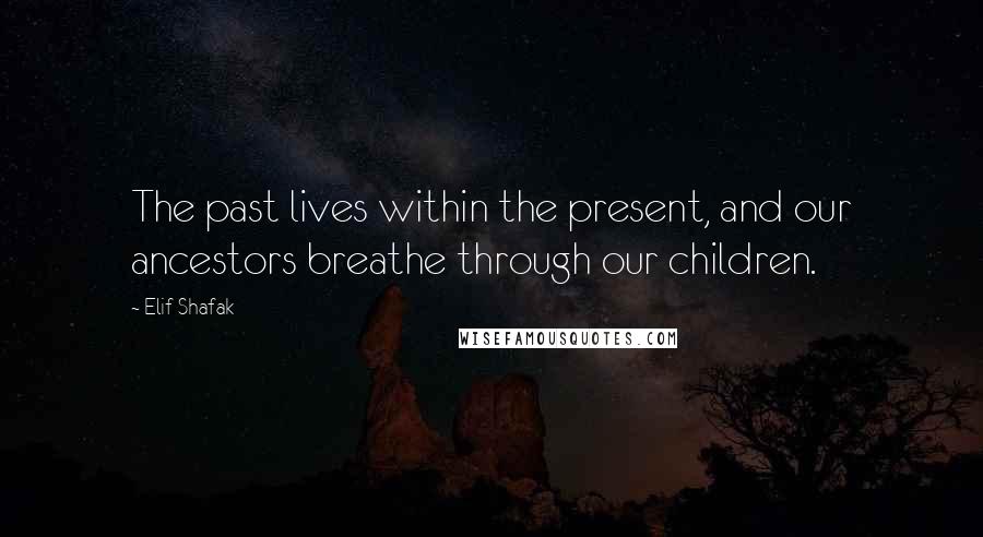 Elif Shafak Quotes: The past lives within the present, and our ancestors breathe through our children.