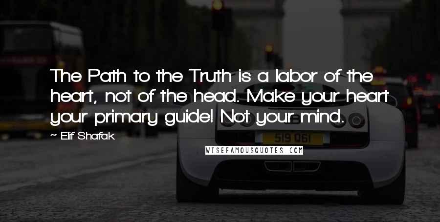 Elif Shafak Quotes: The Path to the Truth is a labor of the heart, not of the head. Make your heart your primary guide! Not your mind.