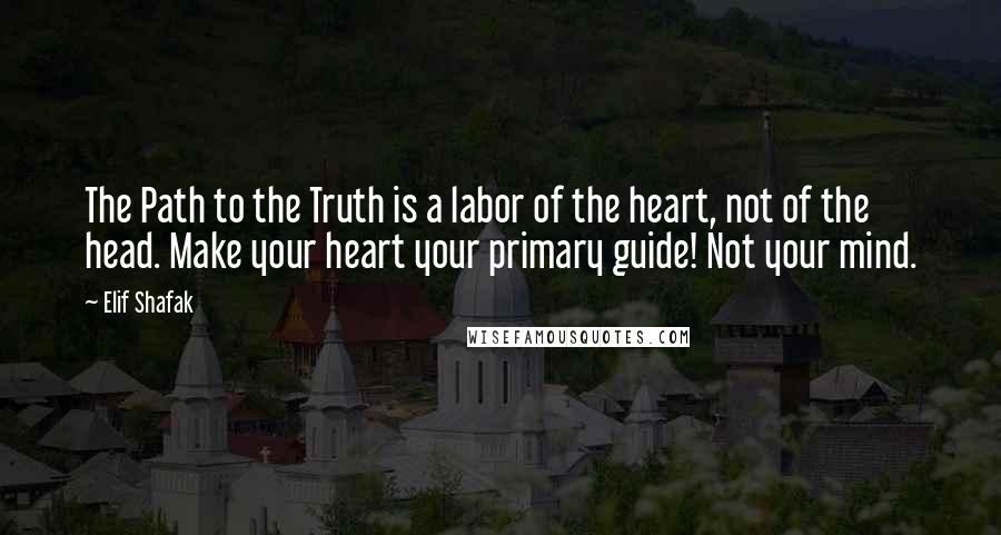 Elif Shafak Quotes: The Path to the Truth is a labor of the heart, not of the head. Make your heart your primary guide! Not your mind.