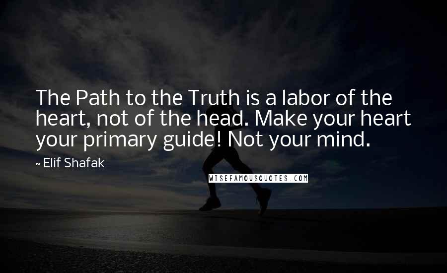 Elif Shafak Quotes: The Path to the Truth is a labor of the heart, not of the head. Make your heart your primary guide! Not your mind.