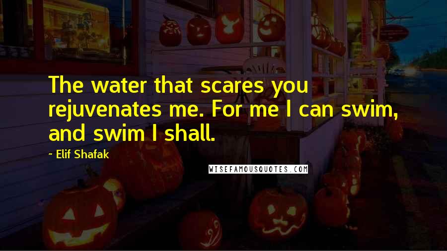 Elif Shafak Quotes: The water that scares you rejuvenates me. For me I can swim, and swim I shall.