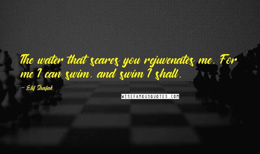 Elif Shafak Quotes: The water that scares you rejuvenates me. For me I can swim, and swim I shall.