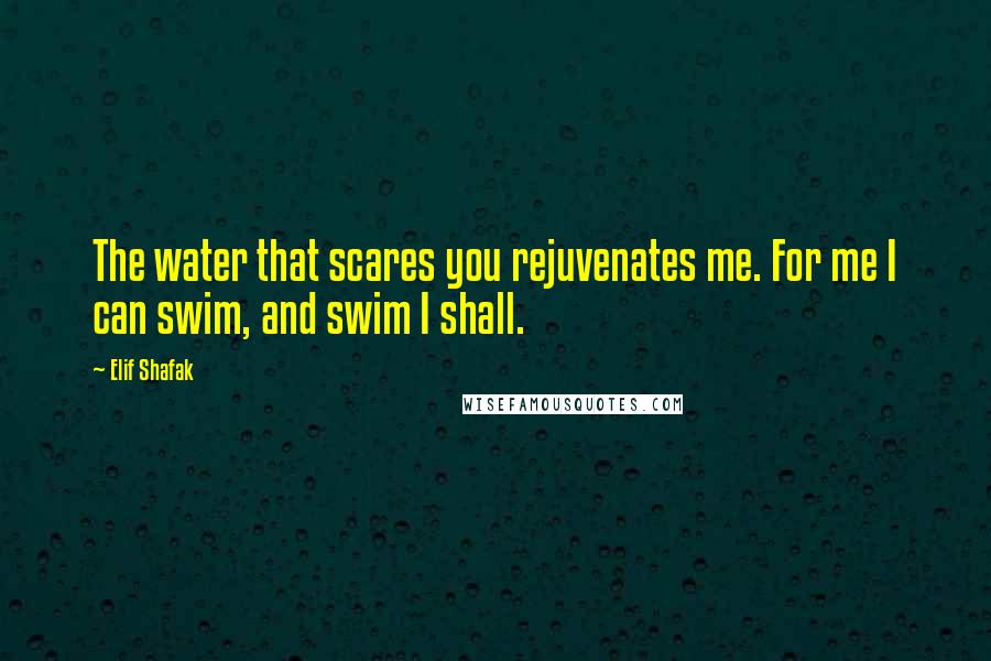 Elif Shafak Quotes: The water that scares you rejuvenates me. For me I can swim, and swim I shall.