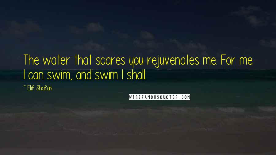 Elif Shafak Quotes: The water that scares you rejuvenates me. For me I can swim, and swim I shall.