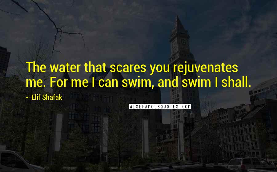 Elif Shafak Quotes: The water that scares you rejuvenates me. For me I can swim, and swim I shall.