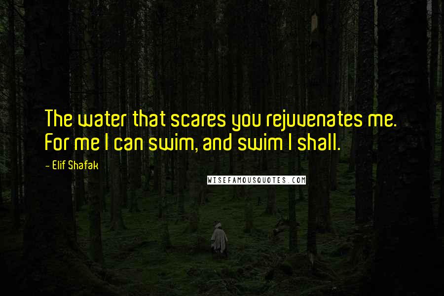 Elif Shafak Quotes: The water that scares you rejuvenates me. For me I can swim, and swim I shall.