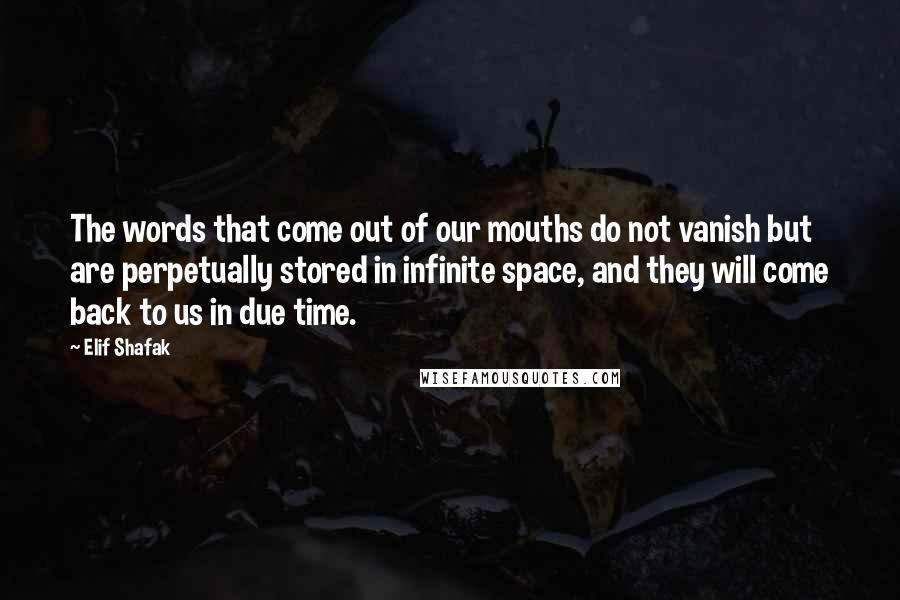 Elif Shafak Quotes: The words that come out of our mouths do not vanish but are perpetually stored in infinite space, and they will come back to us in due time.