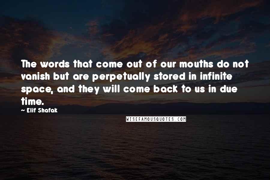 Elif Shafak Quotes: The words that come out of our mouths do not vanish but are perpetually stored in infinite space, and they will come back to us in due time.