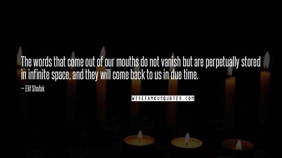 Elif Shafak Quotes: The words that come out of our mouths do not vanish but are perpetually stored in infinite space, and they will come back to us in due time.