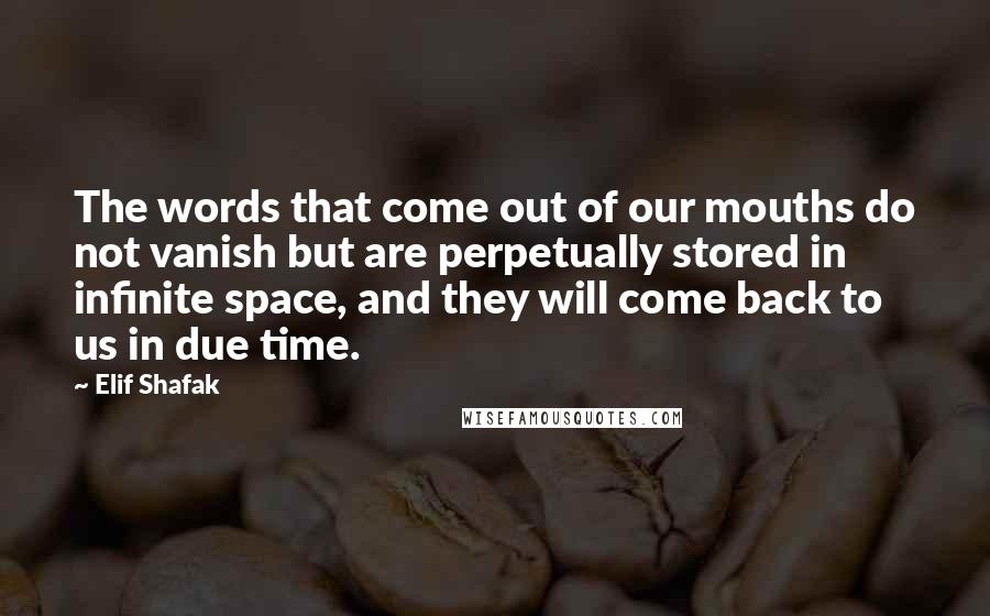 Elif Shafak Quotes: The words that come out of our mouths do not vanish but are perpetually stored in infinite space, and they will come back to us in due time.