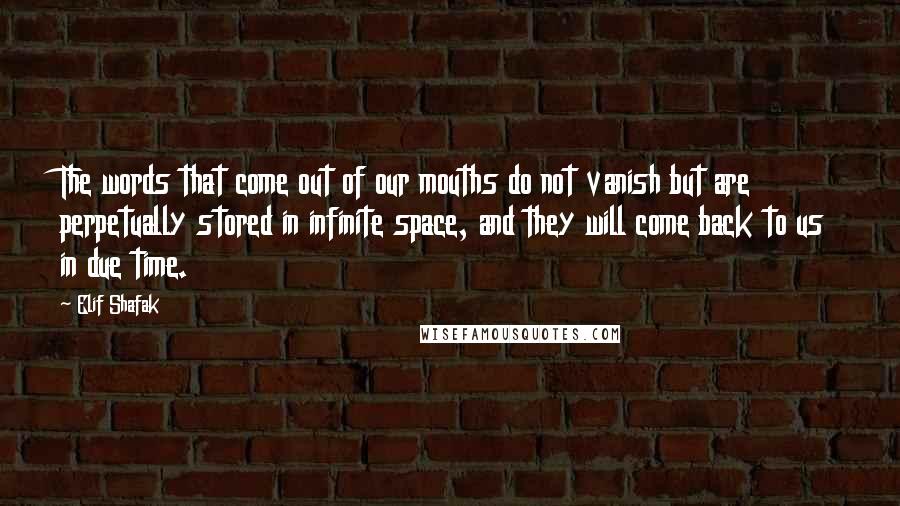 Elif Shafak Quotes: The words that come out of our mouths do not vanish but are perpetually stored in infinite space, and they will come back to us in due time.