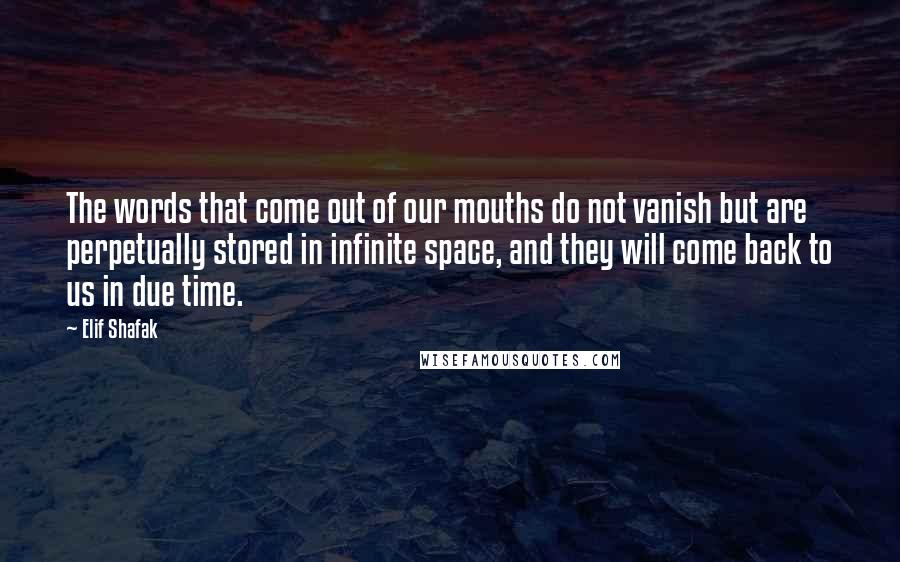 Elif Shafak Quotes: The words that come out of our mouths do not vanish but are perpetually stored in infinite space, and they will come back to us in due time.