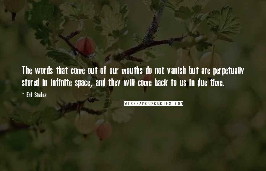 Elif Shafak Quotes: The words that come out of our mouths do not vanish but are perpetually stored in infinite space, and they will come back to us in due time.