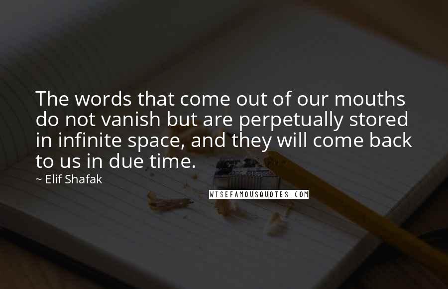 Elif Shafak Quotes: The words that come out of our mouths do not vanish but are perpetually stored in infinite space, and they will come back to us in due time.