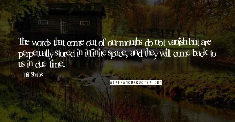 Elif Shafak Quotes: The words that come out of our mouths do not vanish but are perpetually stored in infinite space, and they will come back to us in due time.