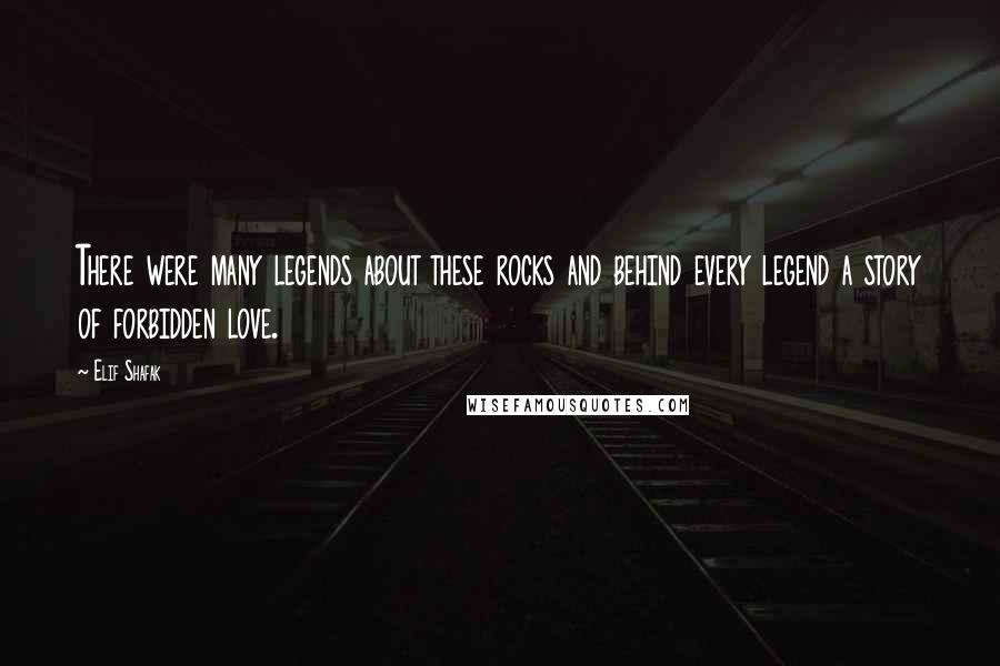 Elif Shafak Quotes: There were many legends about these rocks and behind every legend a story of forbidden love.