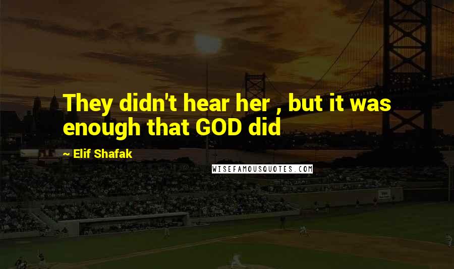 Elif Shafak Quotes: They didn't hear her , but it was enough that GOD did