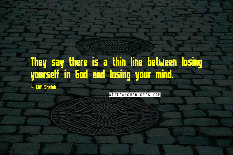 Elif Shafak Quotes: They say there is a thin line between losing yourself in God and losing your mind.