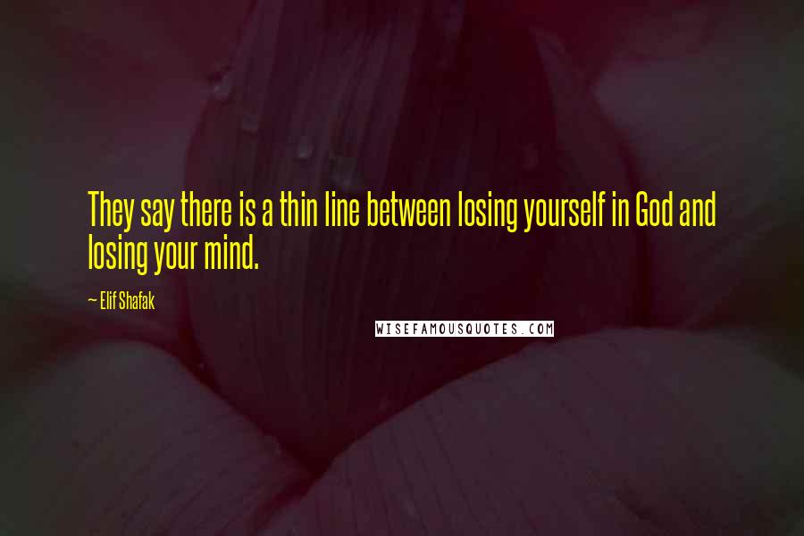 Elif Shafak Quotes: They say there is a thin line between losing yourself in God and losing your mind.