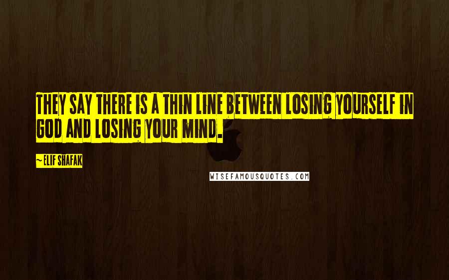 Elif Shafak Quotes: They say there is a thin line between losing yourself in God and losing your mind.