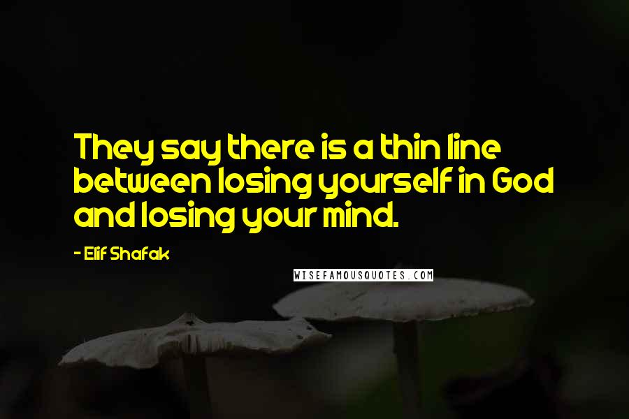 Elif Shafak Quotes: They say there is a thin line between losing yourself in God and losing your mind.