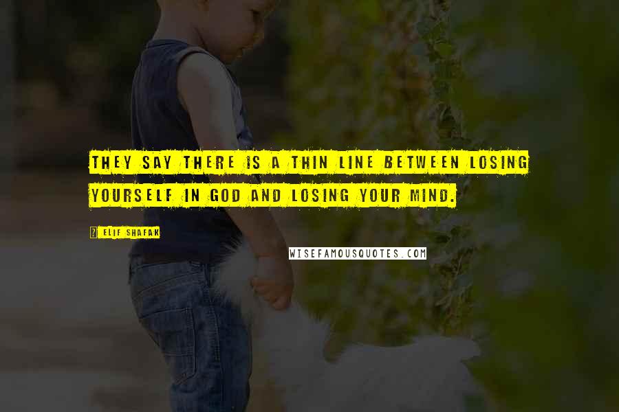 Elif Shafak Quotes: They say there is a thin line between losing yourself in God and losing your mind.