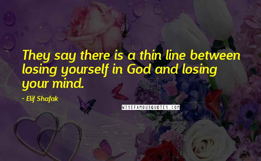 Elif Shafak Quotes: They say there is a thin line between losing yourself in God and losing your mind.