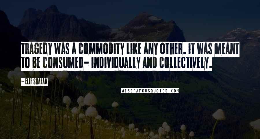 Elif Shafak Quotes: Tragedy was a commodity like any other. it was meant to be consumed- individually and collectively.