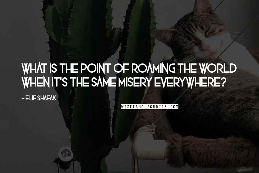 Elif Shafak Quotes: What is the point of roaming the world when it's the same misery everywhere?