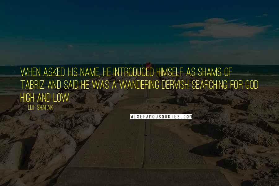 Elif Shafak Quotes: When asked his name, he introduced himself as Shams of Tabriz and said he was a wandering dervish searching for God high and low.