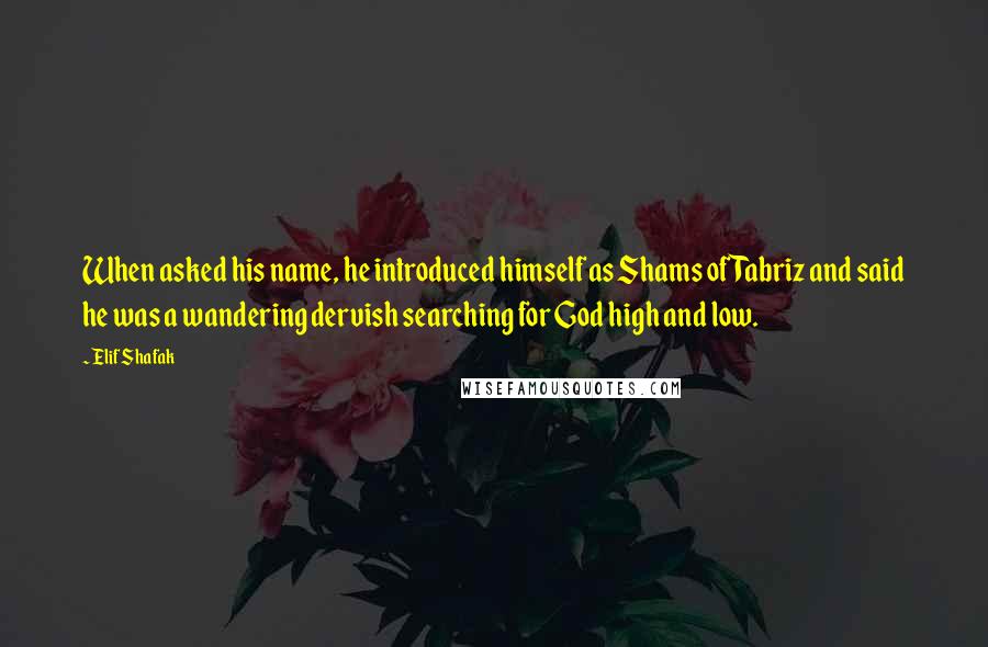 Elif Shafak Quotes: When asked his name, he introduced himself as Shams of Tabriz and said he was a wandering dervish searching for God high and low.