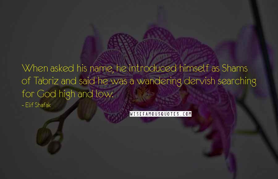 Elif Shafak Quotes: When asked his name, he introduced himself as Shams of Tabriz and said he was a wandering dervish searching for God high and low.