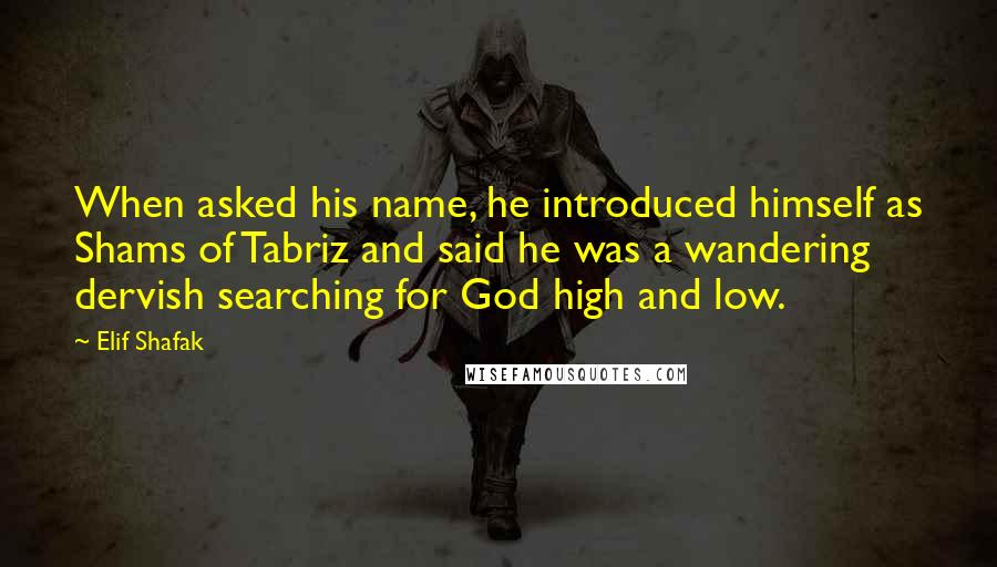 Elif Shafak Quotes: When asked his name, he introduced himself as Shams of Tabriz and said he was a wandering dervish searching for God high and low.