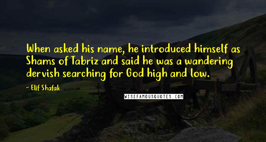 Elif Shafak Quotes: When asked his name, he introduced himself as Shams of Tabriz and said he was a wandering dervish searching for God high and low.