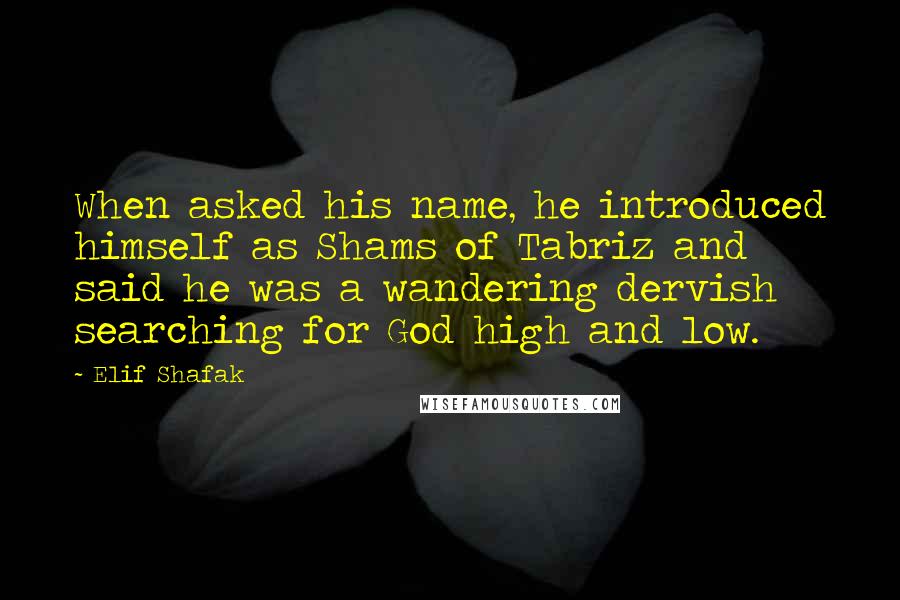 Elif Shafak Quotes: When asked his name, he introduced himself as Shams of Tabriz and said he was a wandering dervish searching for God high and low.