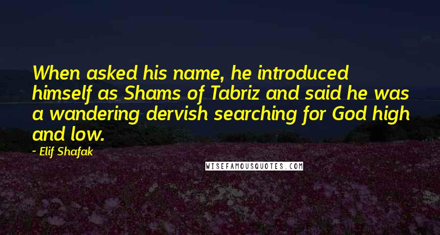 Elif Shafak Quotes: When asked his name, he introduced himself as Shams of Tabriz and said he was a wandering dervish searching for God high and low.