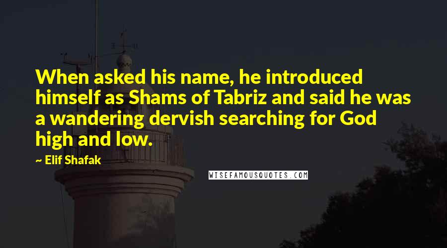 Elif Shafak Quotes: When asked his name, he introduced himself as Shams of Tabriz and said he was a wandering dervish searching for God high and low.