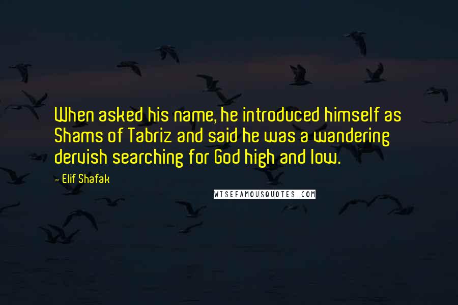 Elif Shafak Quotes: When asked his name, he introduced himself as Shams of Tabriz and said he was a wandering dervish searching for God high and low.