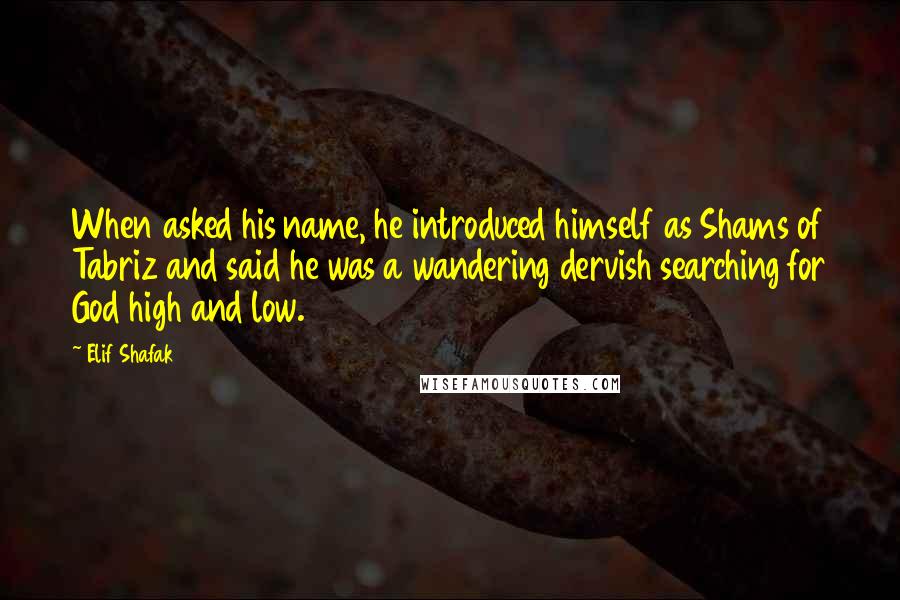 Elif Shafak Quotes: When asked his name, he introduced himself as Shams of Tabriz and said he was a wandering dervish searching for God high and low.